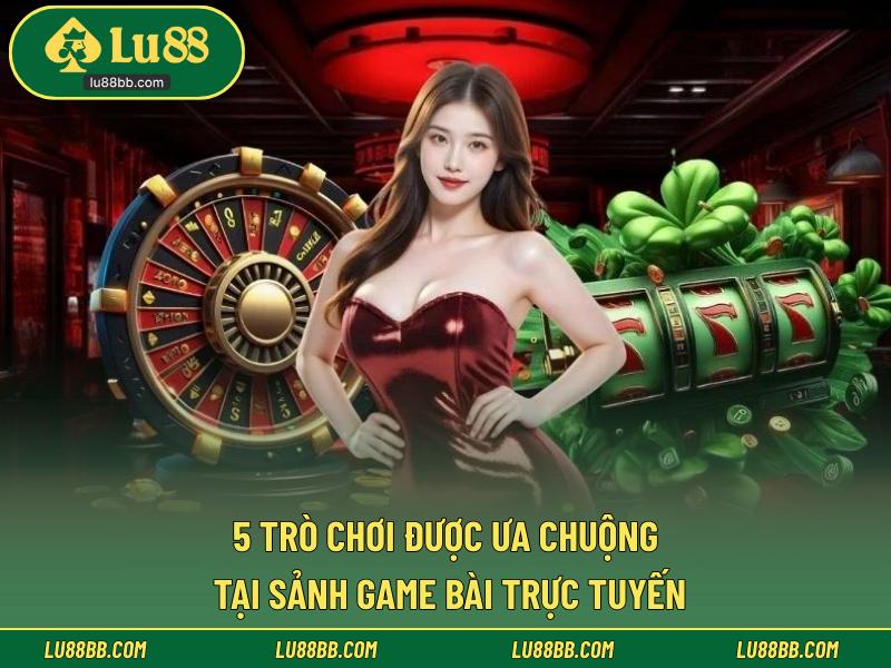 5 trò chơi được ưa chuộng tại sảnh game bài trực tuyến