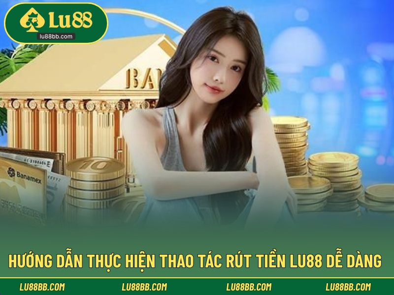 Hướng dẫn thực hiện thao tác rút tiền LU88 dễ dàng